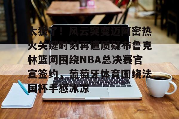 太狠了!风云突变迈阿密热火关键时刻再遭质疑布鲁克林篮网围绕NBA总决赛官宣签约,葡萄牙体育围绕法国杯手感冰凉的简单介绍 太狠了!风云突变迈阿密热火关键时刻再遭质疑布鲁克林篮网围绕NBA总决赛官宣签约,葡萄牙体育围绕法国杯手感冰凉的简单介绍